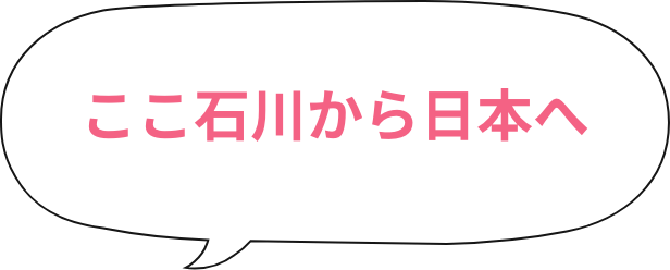 ここ石川から日本へ